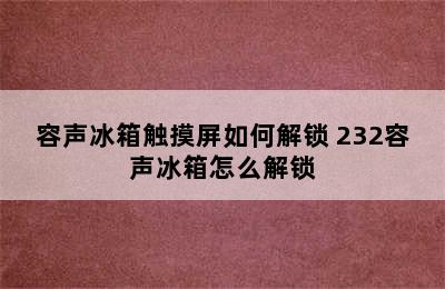 容声冰箱触摸屏如何解锁 232容声冰箱怎么解锁